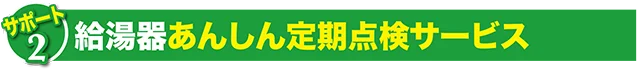 伊予産業サポート2。給湯器あんしん定期点検。定期点検費 (2年に1回)0円。2年に1回の定期点検をハガキでお知らせ。点検箇所は本体外観のチェック、本体、配管類の設置状況チェック、お湯側の漏水チェック、電気部品および配線チェック、水道減圧弁のフィルター掃除(必要に応じて)など。点検後、お客様カルテで診断結果をお渡しします。